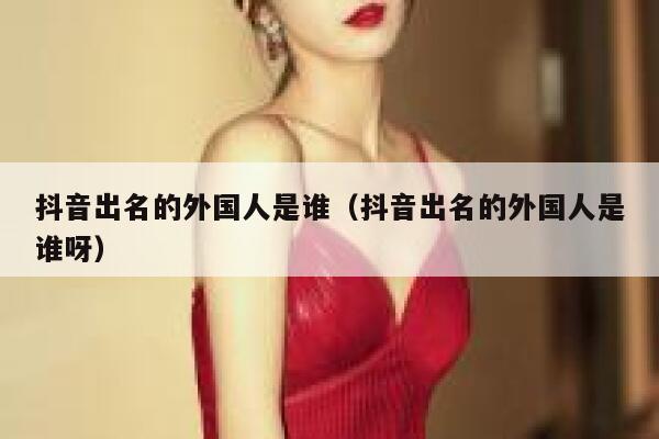 抖音出名的外国人是谁（抖音出名的外国人是谁呀） 第1张