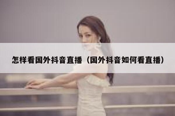 怎样看国外抖音直播（国外抖音如何看直播） 第1张