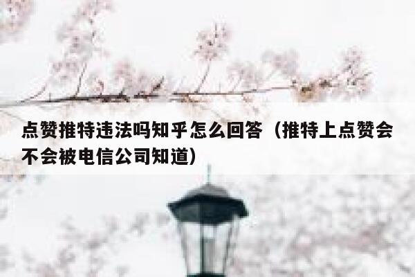 点赞推特违法吗知乎怎么回答（推特上点赞会不会被电信公司知道） 第1张