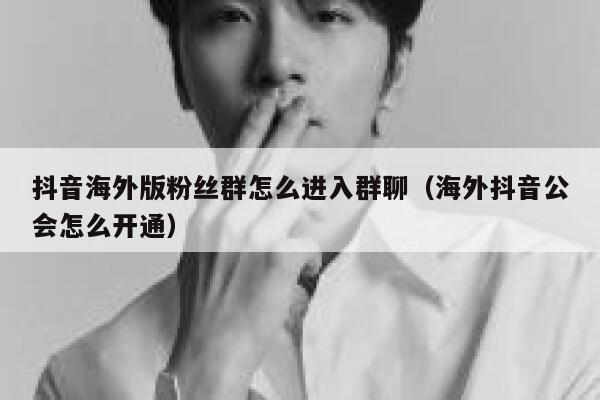 抖音海外版粉丝群怎么进入群聊（海外抖音公会怎么开通） 第1张