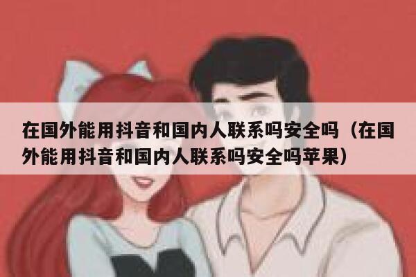 在国外能用抖音和国内人联系吗安全吗（在国外能用抖音和国内人联系吗安全吗苹果） 第1张