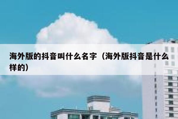 海外版的抖音叫什么名字（海外版抖音是什么样的） 第1张