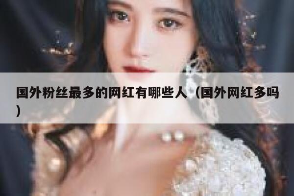 国外粉丝最多的网红有哪些人（国外网红多吗） 第1张