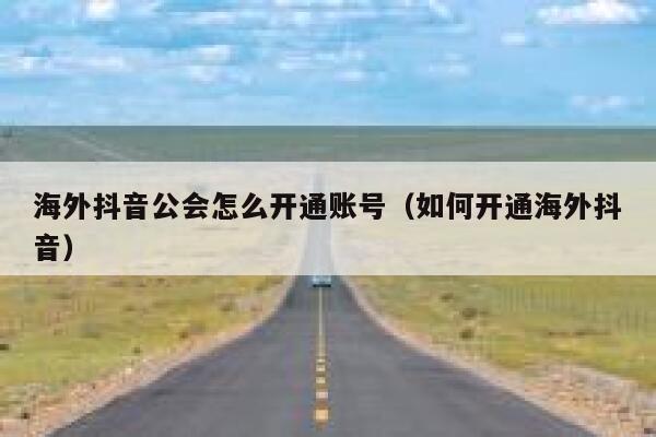 海外抖音公会怎么开通账号（如何开通海外抖音） 第1张