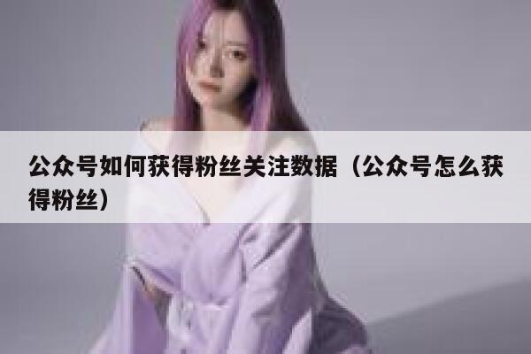 公众号如何获得粉丝关注数据（公众号怎么获得粉丝） 第1张