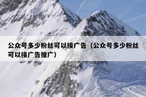 公众号多少粉丝可以接广告（公众号多少粉丝可以接广告推广） 第1张