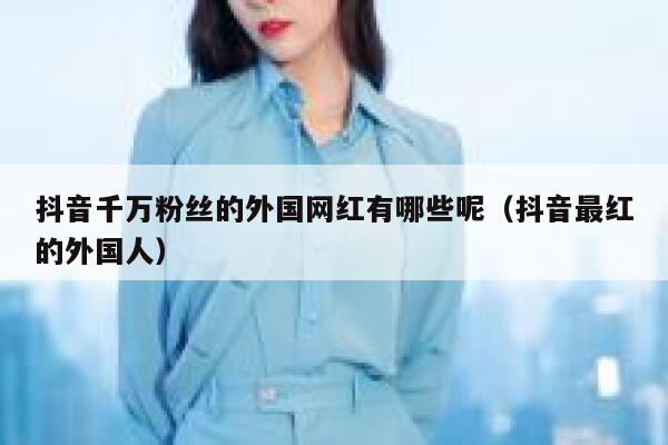 抖音千万粉丝的外国网红有哪些呢（抖音最红的外国人） 第1张