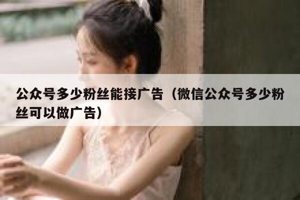 公众号多少粉丝能接广告（微信公众号多少粉丝可以做广告） 第1张