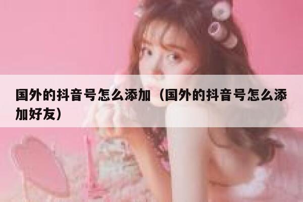 国外的抖音号怎么添加（国外的抖音号怎么添加好友） 第1张