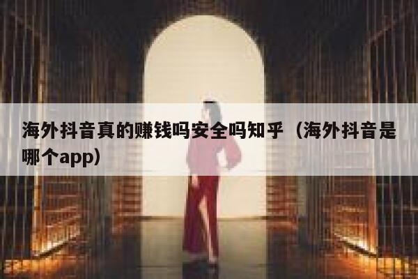 海外抖音真的赚钱吗安全吗知乎（海外抖音是哪个app） 第1张
