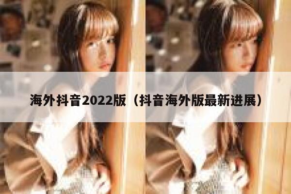 海外抖音2022版（抖音海外版最新进展） 第1张