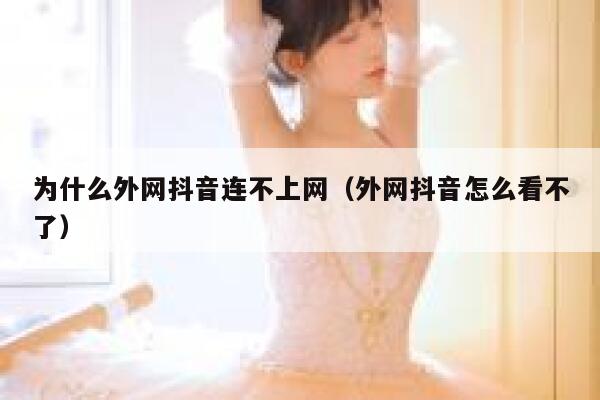 为什么外网抖音连不上网（外网抖音怎么看不了） 第1张