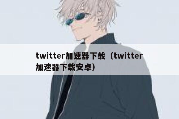 twitter加速器下载（twitter加速器下载安卓） 第1张