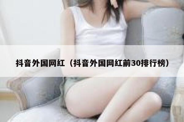 抖音外国网红（抖音外国网红前30排行榜） 第1张
