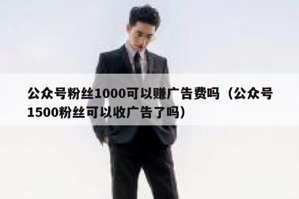 公众号粉丝1000可以赚广告费吗（公众号1500粉丝可以收广告了吗） 第1张