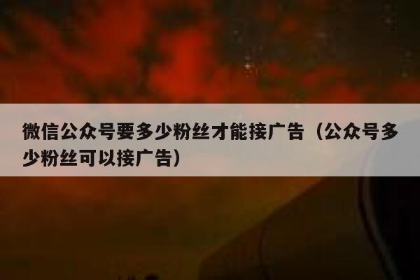 微信公众号要多少粉丝才能接广告（公众号多少粉丝可以接广告） 第1张