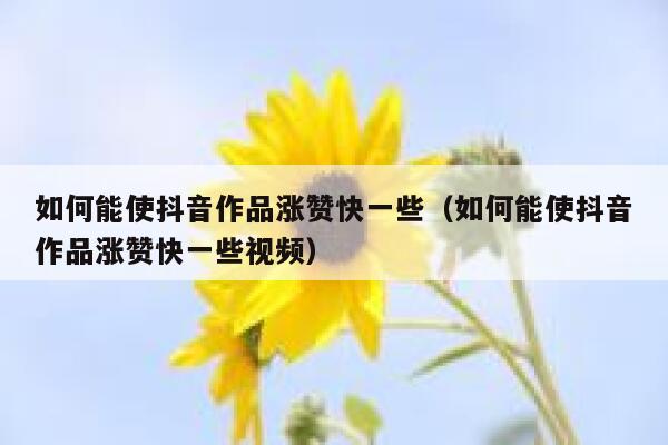 如何能使抖音作品涨赞快一些（如何能使抖音作品涨赞快一些视频） 第1张