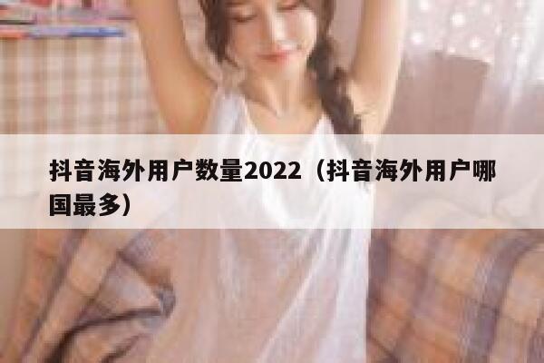 抖音海外用户数量2022（抖音海外用户哪国最多） 第1张