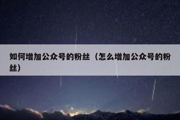 如何增加公众号的粉丝（怎么增加公众号的粉丝） 第1张