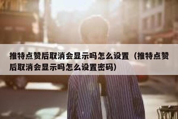 推特点赞后取消会显示吗怎么设置（推特点赞后取消会显示吗怎么设置密码） 第1张