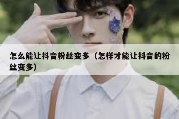 怎么能让抖音粉丝变多（怎样才能让抖音的粉丝变多） 第1张