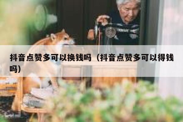 抖音点赞多可以换钱吗（抖音点赞多可以得钱吗） 第1张