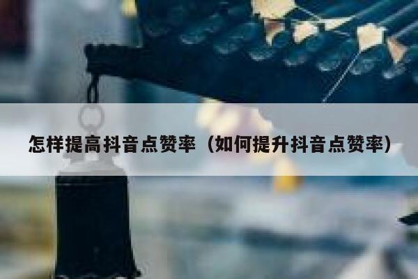 怎样提高抖音点赞率（如何提升抖音点赞率） 第1张