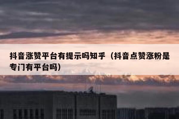 抖音涨赞平台有提示吗知乎（抖音点赞涨粉是专门有平台吗） 第1张