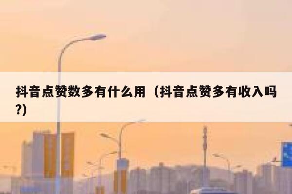 抖音点赞数多有什么用（抖音点赞多有收入吗?） 第1张