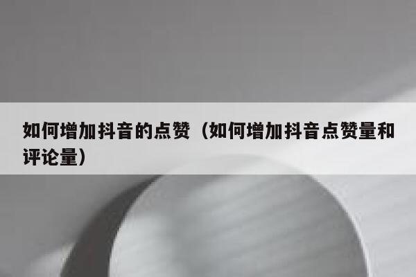如何增加抖音的点赞（如何增加抖音点赞量和评论量） 第1张