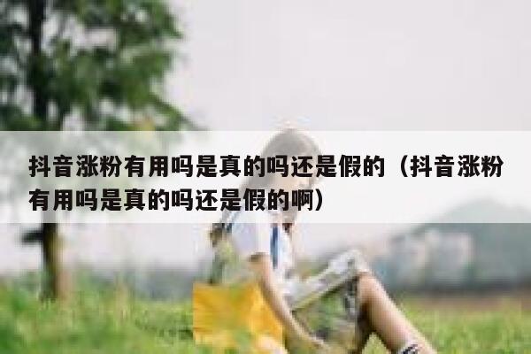 抖音涨粉有用吗是真的吗还是假的（抖音涨粉有用吗是真的吗还是假的啊） 第1张