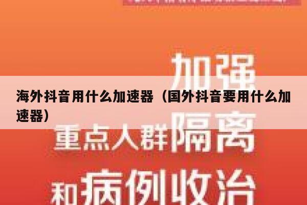 海外抖音用什么加速器（国外抖音要用什么加速器） 第1张