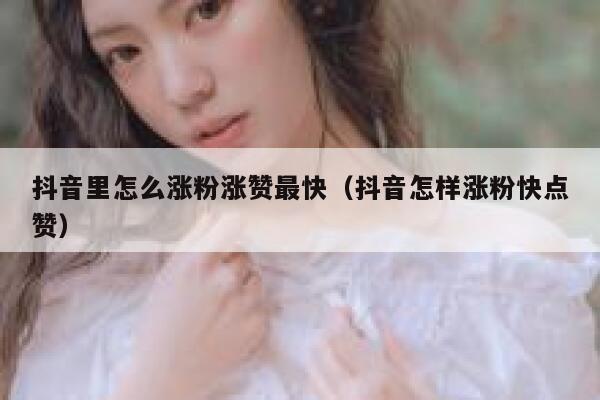 抖音里怎么涨粉涨赞最快（抖音怎样涨粉快点赞） 第1张
