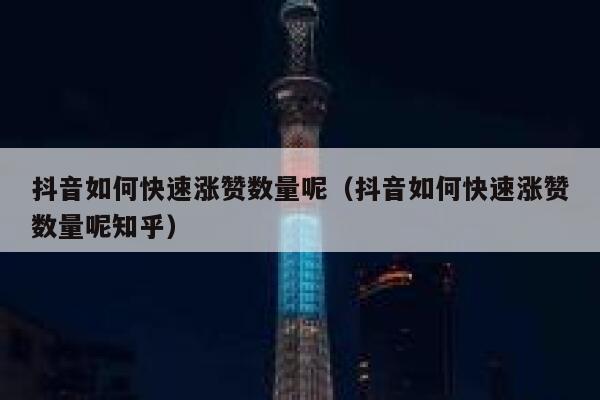 抖音如何快速涨赞数量呢（抖音如何快速涨赞数量呢知乎） 第1张