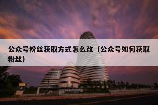 公众号粉丝获取方式怎么改（公众号如何获取粉丝） 第1张