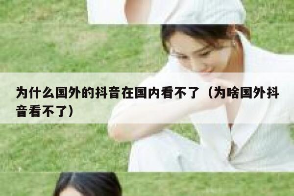 为什么国外的抖音在国内看不了（为啥国外抖音看不了） 第1张
