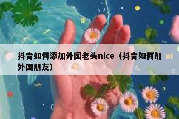 抖音如何添加外国老头nice（抖音如何加外国朋友） 第1张