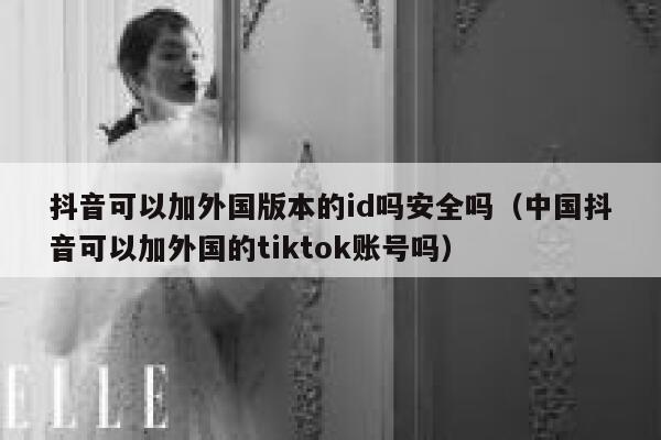 抖音可以加外国版本的id吗安全吗（中国抖音可以加外国的tiktok账号吗） 第1张