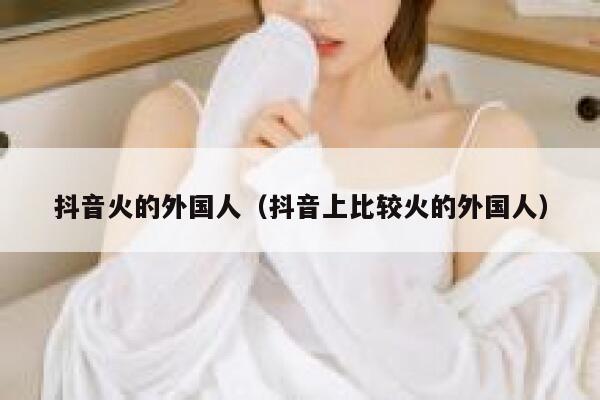 抖音火的外国人（抖音上比较火的外国人） 第1张