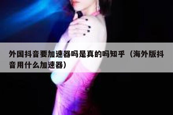 外国抖音要加速器吗是真的吗知乎（海外版抖音用什么加速器） 第1张
