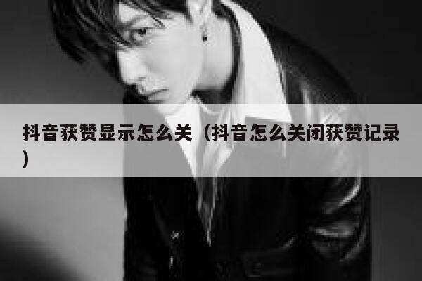 抖音获赞显示怎么关（抖音怎么关闭获赞记录） 第1张