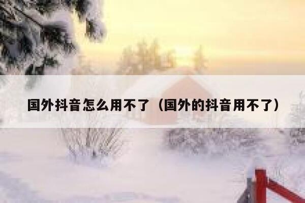 国外抖音怎么用不了（国外的抖音用不了） 第1张