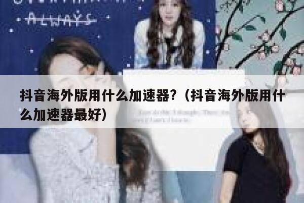 抖音海外版用什么加速器?（抖音海外版用什么加速器最好） 第1张