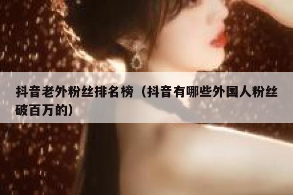 抖音老外粉丝排名榜（抖音有哪些外国人粉丝破百万的） 第1张