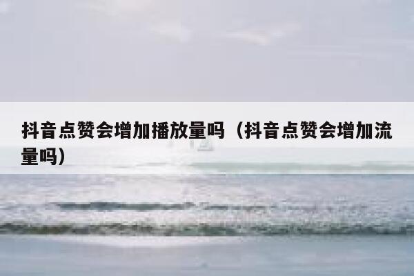 抖音点赞会增加播放量吗（抖音点赞会增加流量吗） 第1张