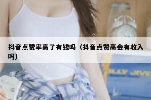 抖音点赞率高了有钱吗（抖音点赞高会有收入吗） 第1张