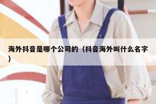 海外抖音是哪个公司的（抖音海外叫什么名字） 第1张