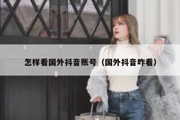 怎样看国外抖音账号（国外抖音咋看） 第1张