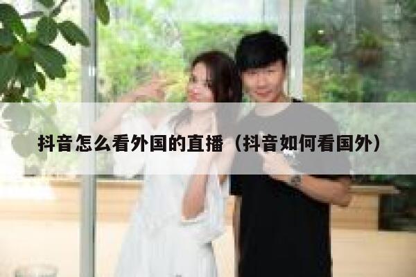 抖音怎么看外国的直播（抖音如何看国外） 第1张
