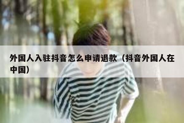外国人入驻抖音怎么申请退款（抖音外国人在中国） 第1张
